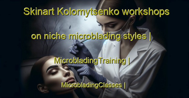 Skinart Kolomytsenko workshops on niche microblading styles | MicrobladingTraining | MicrobladingClasses | SkinartTraining-Russian Federation